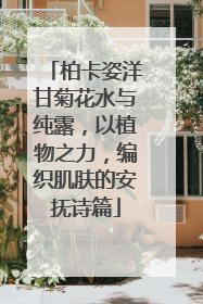 柏卡姿洋甘菊花水与纯露，以植物之力，编织肌肤的安抚诗篇