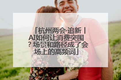 杭州两会·追新丨AI如何让消费突围？场景和路径成了会场上的高频词