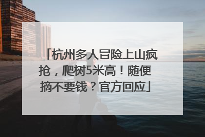 杭州多人冒险上山疯抢，爬树5米高！随便摘不要钱？官方回应