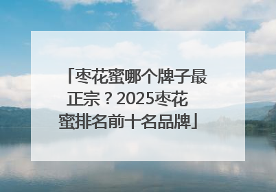 枣花蜜哪个牌子最正宗？2025枣花蜜排名前十名品牌