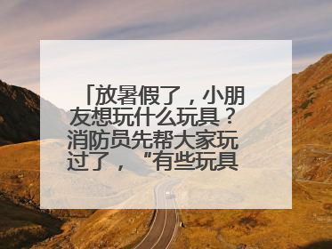 放暑假了，小朋友想玩什么玩具？消防员先帮大家玩过了，“有些玩具很危险”