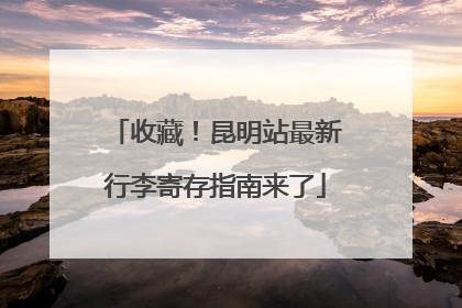 收藏！昆明站最新行李寄存指南来了