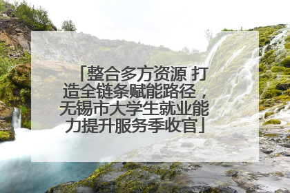 整合多方资源 打造全链条赋能路径，无锡市大学生就业能力提升服务季收官
