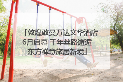 敦煌敢曼万达文华酒店6月启幕 千年丝路邂逅东方禅意旅居新境
