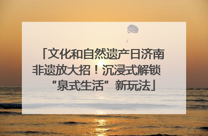 文化和自然遗产日济南非遗放大招！沉浸式解锁“泉式生活”新玩法
