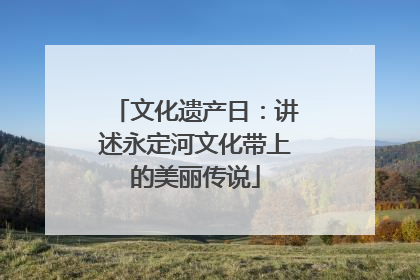 文化遗产日：讲述永定河文化带上的美丽传说