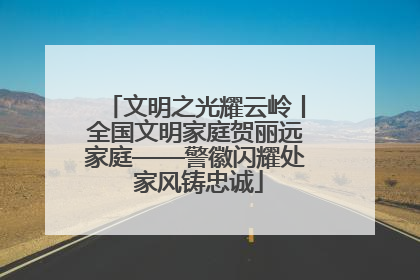 文明之光耀云岭丨全国文明家庭贺丽远家庭——警徽闪耀处 家风铸忠诚
