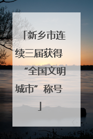 新乡市连续三届获得“全国文明城市”称号