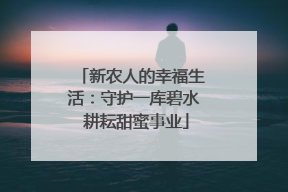 新农人的幸福生活：守护一库碧水 耕耘甜蜜事业