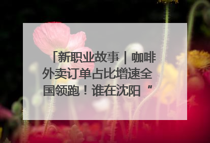 新职业故事｜咖啡外卖订单占比增速全国领跑！谁在沈阳“烘热”新职业？