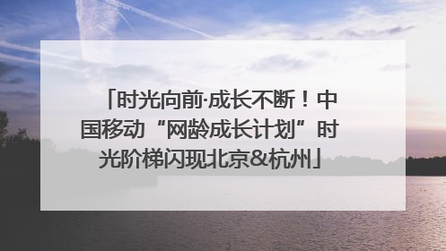 时光向前·成长不断！中国移动“网龄成长计划”时光阶梯闪现北京&杭州