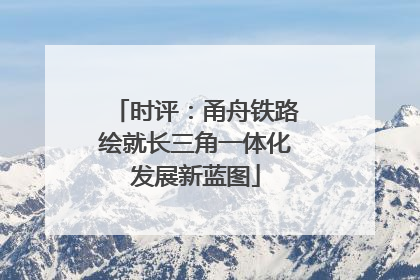 时评：甬舟铁路绘就长三角一体化发展新蓝图