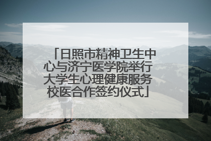 日照市精神卫生中心与济宁医学院举行大学生心理健康服务校医合作签约仪式