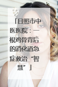 日照市中医医院：一根鸡骨背后的消化道急症救治“智慧”