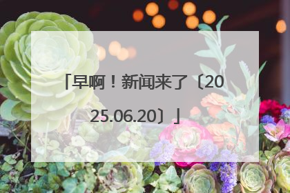 早啊！新闻来了〔2025.06.20〕