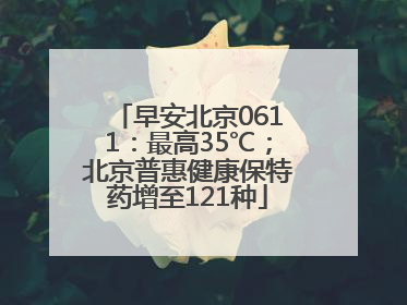 早安北京0611：最高35℃；北京普惠健康保特药增至121种