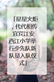 星星火炬，代代相传 宜宾江安西江小学举行少先队新队员入队仪式