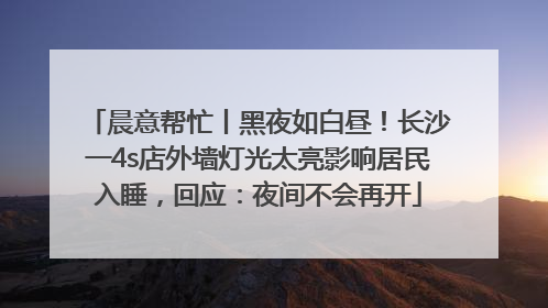 晨意帮忙丨黑夜如白昼！长沙一4s店外墙灯光太亮影响居民入睡，回应：夜间不会再开