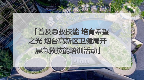 普及急救技能 培育希望之光 烟台高新区卫健局开展急救技能培训活动