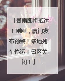 暴雨即将抵达！刚刚，厦门发布预警！多地列车停运！景区关闭！