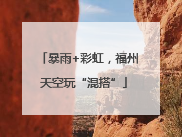 暴雨+彩虹，福州天空玩“混搭”