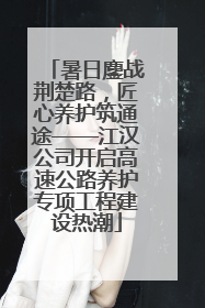 暑日鏖战荆楚路，匠心养护筑通途——江汉公司开启高速公路养护专项工程建设热潮