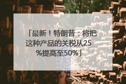 最新！特朗普：将把这种产品的关税从25%提高至50%