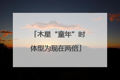 木星“童年”时体型为现在两倍