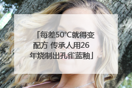 每差50℃就得变配方 传承人用26年烧制出孔雀蓝釉
