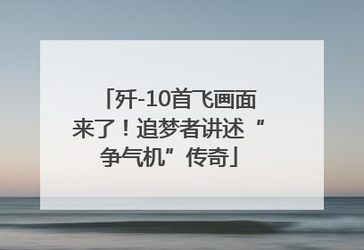 歼-10首飞画面来了！追梦者讲述“争气机”传奇