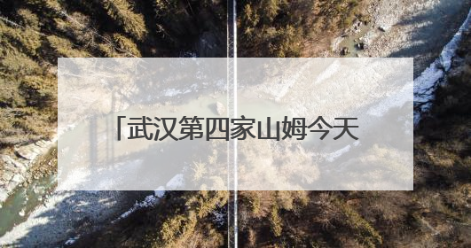 武汉第四家山姆今天开业，武汉人身边的超市越来越精致了