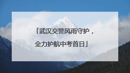武汉交警风雨守护，全力护航中考首日