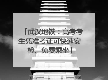 武汉地铁：高考考生凭准考证可快速安检、免费乘坐