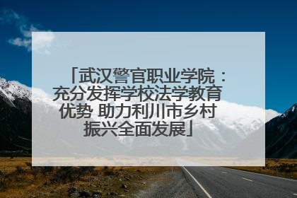 武汉警官职业学院：充分发挥学校法学教育优势 助力利川市乡村振兴全面发展