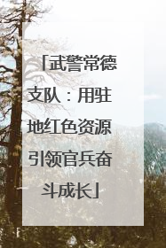 武警常德支队：用驻地红色资源引领官兵奋斗成长