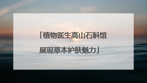 植物医生高山石斛馆展现草本护肤魅力
