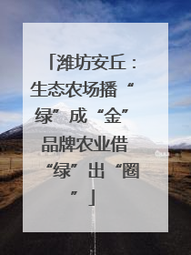 潍坊安丘：生态农场播“绿”成“金” 品牌农业借“绿”出“圈”