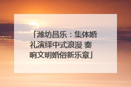潍坊昌乐：集体婚礼演绎中式浪漫 奏响文明婚俗新乐章