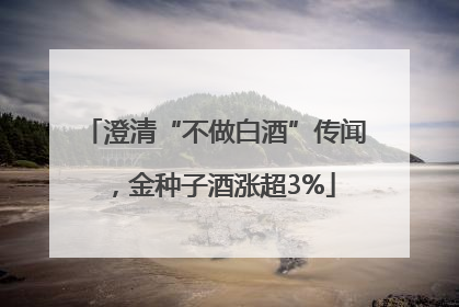 澄清“不做白酒”传闻，金种子酒涨超3%