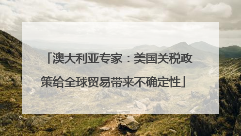 澳大利亚专家：美国关税政策给全球贸易带来不确定性