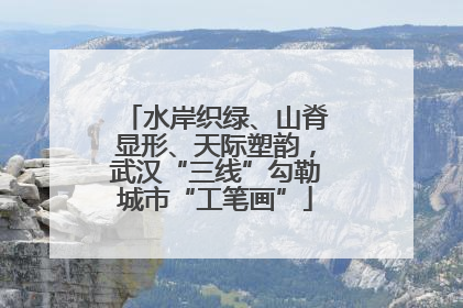 水岸织绿、山脊显形、天际塑韵，武汉“三线”勾勒城市“工笔画”