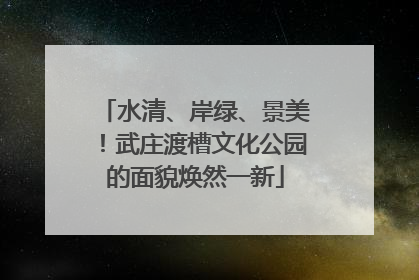 水清、岸绿、景美！武庄渡槽文化公园的面貌焕然一新