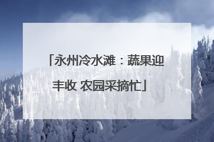 永州冷水滩：蔬果迎丰收 农园采摘忙