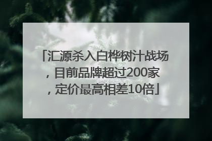 汇源杀入白桦树汁战场，目前品牌超过200家，定价最高相差10倍