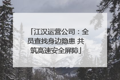 江汉运营公司：全员查找身边隐患 共筑高速安全屏障