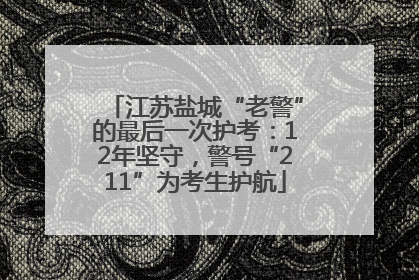 江苏盐城“老警”的最后一次护考：12年坚守，警号“211”为考生护航