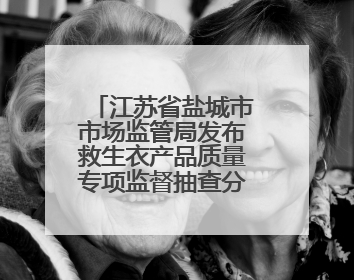 江苏省盐城市市场监管局发布救生衣产品质量专项监督抽查分析报告