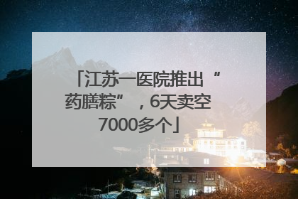 江苏一医院推出“药膳粽”，6天卖空7000多个