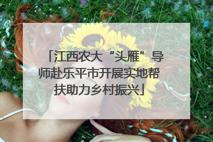 江西农大“头雁”导师赴乐平市开展实地帮扶助力乡村振兴