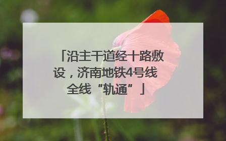 沿主干道经十路敷设，济南地铁4号线全线“轨通”